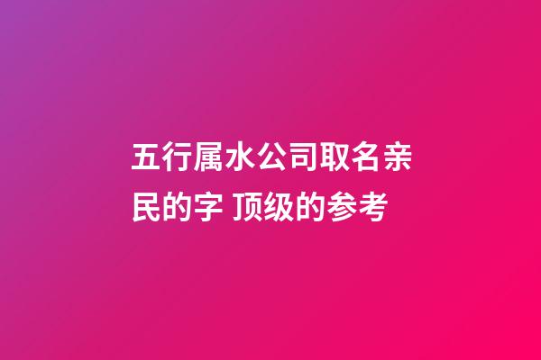 五行属水公司取名亲民的字 顶级的参考-第1张-公司起名-玄机派